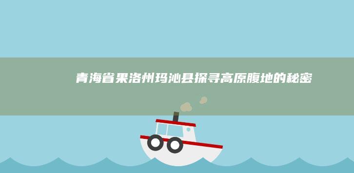 青海省果洛州玛沁县：探寻高原腹地的秘密