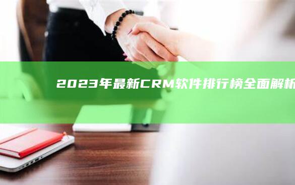 2023年最新CRM软件排行榜：全面解析最佳客户关系管理解决方案