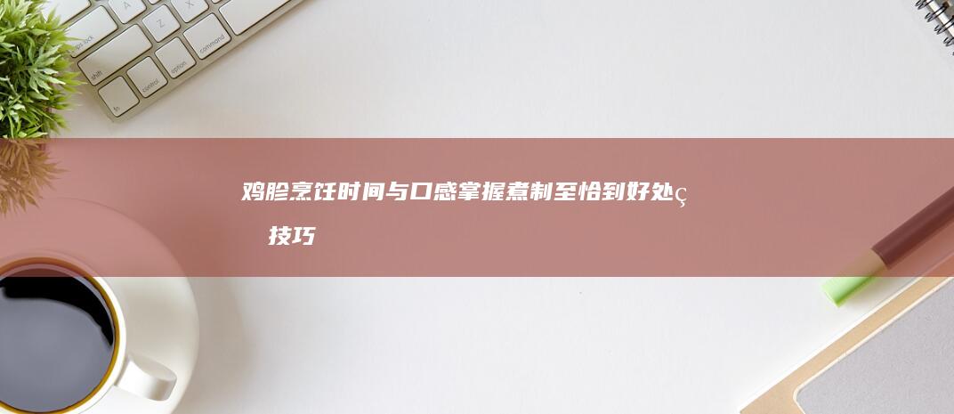 鸡胗烹饪时间与口感：掌握煮制至恰到好处的技巧